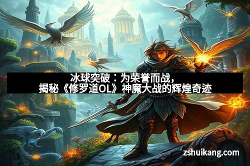 冰球突破：为荣誉而战，揭秘《修罗道OL》神魔大战的辉煌奇迹