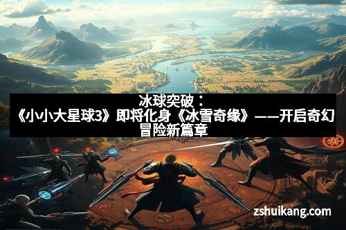 冰球突破：《小小大星球3》即将化身《冰雪奇缘》——开启奇幻冒险新篇章