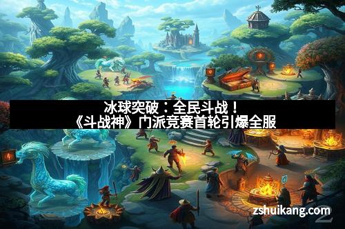 冰球突破：全民斗战！《斗战神》门派竞赛首轮引爆全服