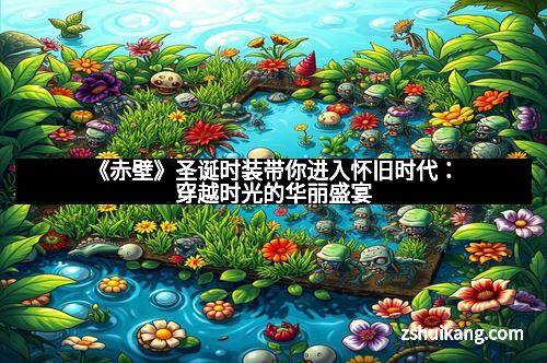 《赤壁》圣诞时装带你进入怀旧时代：穿越时光的华丽盛宴